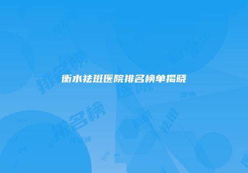 衡水祛斑医院排名榜单揭晓