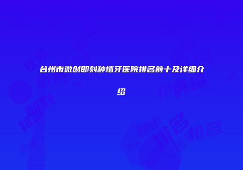 台州市微创即刻种植牙医院排名前十及详细介绍