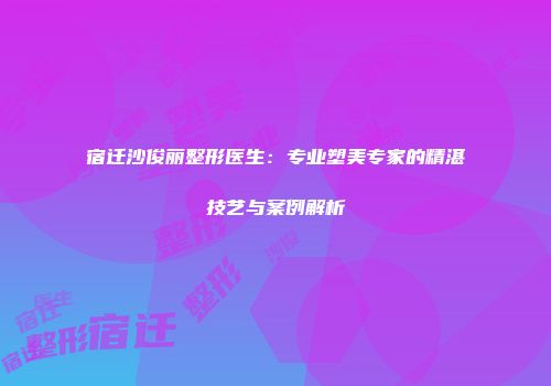 宿迁沙俊丽整形医生：专业塑美专家的精湛技艺与案例解析