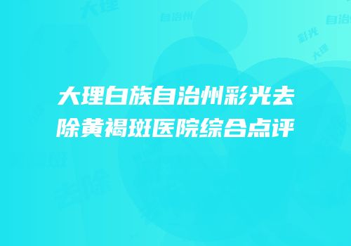 大理白族自治州彩光去除黄褐斑医院综合点评