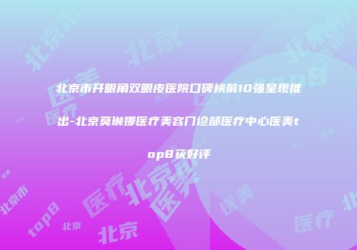 北京市开眼角双眼皮医院口碑榜前10强呈现推出-北京莫琳娜医疗美容门诊部医疗中心医美top8获好评