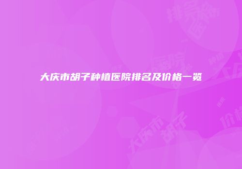 大庆市胡子种植医院排名及价格一览