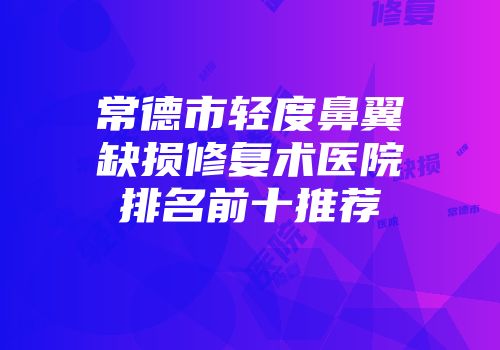 常德市轻度鼻翼缺损修复术医院排名前十推荐