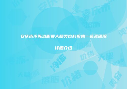 安庆市冷冻溶脂瘦大腿美容科价格一览及医院详细介绍