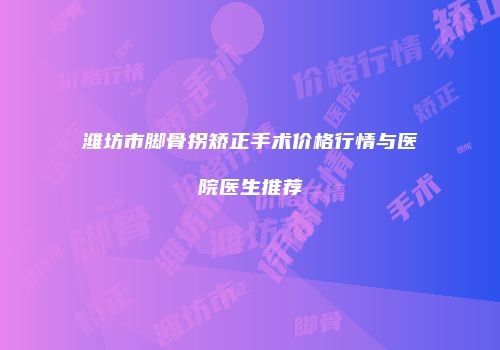潍坊市脚骨拐矫正手术价格行情与医院医生推荐