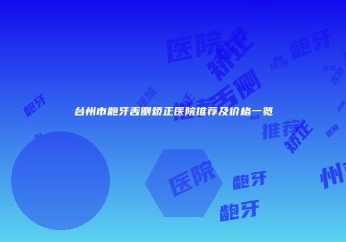 台州市龅牙舌侧矫正医院推荐及价格一览