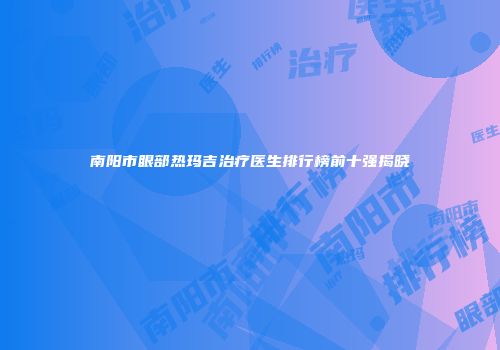南阳市眼部热玛吉治疗医生排行榜前十强揭晓