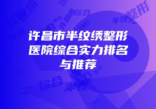 许昌市半纹绣整形医院综合实力排名与推荐