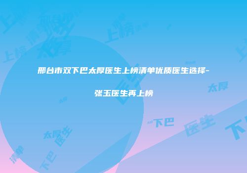 邢台市双下巴太厚医生上榜清单优质医生选择-张玉医生再上榜