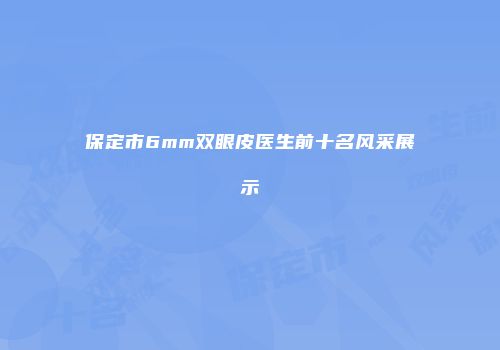 保定市6mm双眼皮医生前十名风采展示