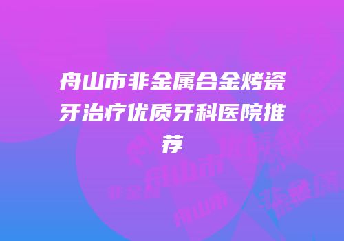舟山市非金属合金烤瓷牙治疗优质牙科医院推荐
