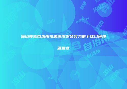 凉山彝族自治州祛皱医院综合实力前十佳口碑排名盘点