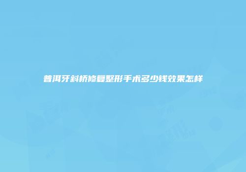 普洱牙斜桥修复整形手术多少钱效果怎样