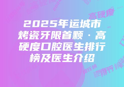 2025年运城市烤瓷牙限首颗·高硬度口腔医生排行榜及医生介绍