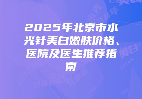 2025年北京市水光针美白嫩肤价格、医院及医生推荐指南