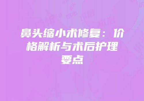 鼻头缩小术修复：价格解析与术后护理要点