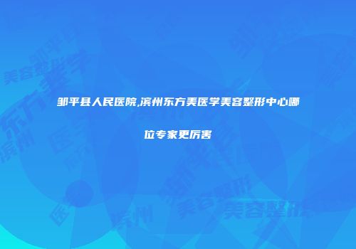 邹平县人民医院,滨州东方美医学美容整形中心哪位专家更厉害