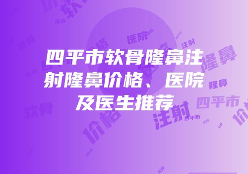 四平市软骨隆鼻注射隆鼻价格、医院及医生推荐