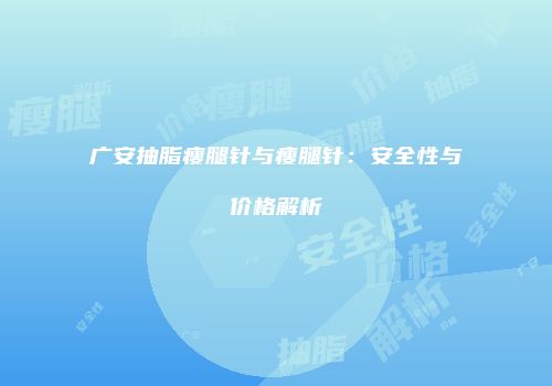 广安抽脂瘦腿针与瘦腿针：安全性与价格解析