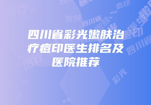 四川省彩光嫩肤治疗痘印医生排名及医院推荐