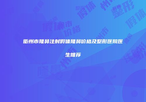 衢州市隆鼻注射假体隆鼻价格及整形医院医生推荐