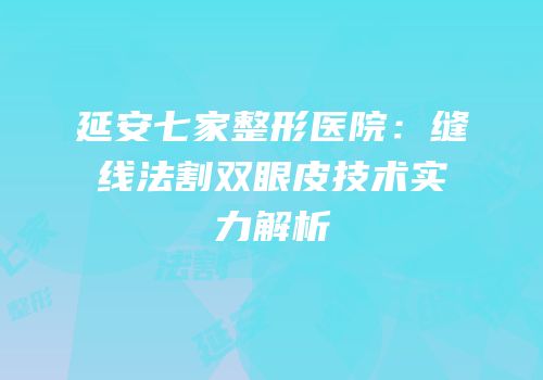 延安七家整形医院：缝线法割双眼皮技术实力解析