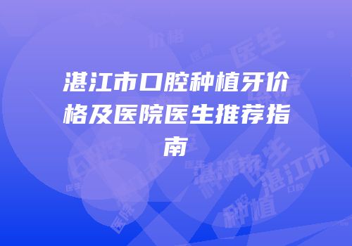 湛江市口腔种植牙价格及医院医生推荐指南
