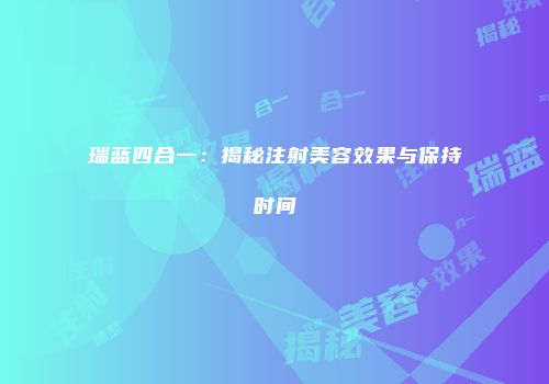 瑞蓝四合一：揭秘注射美容效果与保持时间