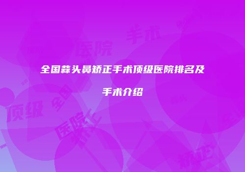 全国蒜头鼻矫正手术顶级医院排名及手术介绍