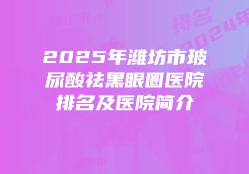 2025年潍坊市玻尿酸祛黑眼圈医院排名及医院简介