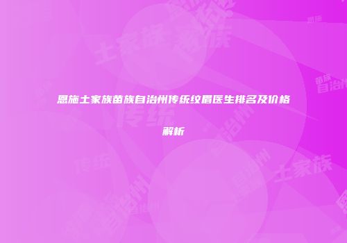 恩施土家族苗族自治州传统纹眉医生排名及价格解析