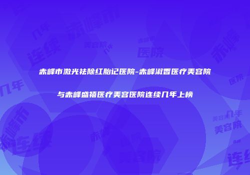 赤峰市激光祛除红胎记医院-赤峰淑香医疗美容院与赤峰盛禧医疗美容医院连续几年上榜