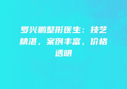 罗兴鹏整形医生：技艺精湛，案例丰富，价格透明
