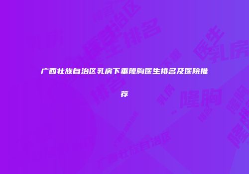 广西壮族自治区乳房下垂隆胸医生排名及医院推荐