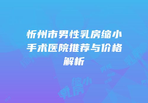 忻州市男性乳房缩小手术医院推荐与价格解析