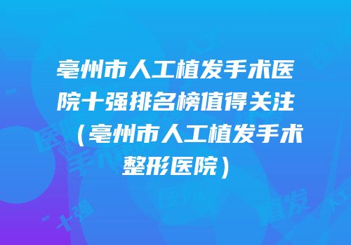 亳州市人工植发手术医院十强排名榜值得关注（亳州市人工植发手术整形医院）