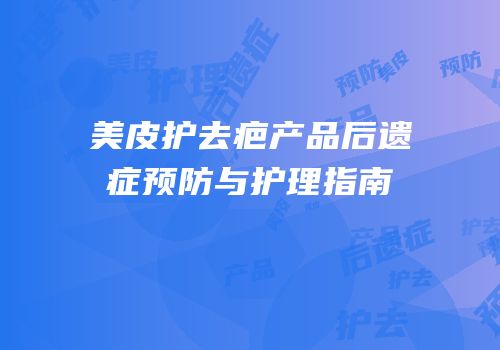 美皮护去疤产品后遗症预防与护理指南