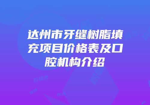 达州市牙缝树脂填充项目价格表及口腔机构介绍