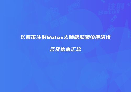 长春市注射Botox去除眼部皱纹医院排名及信息汇总