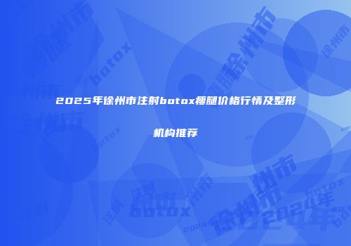 2025年徐州市注射botox瘦腿价格行情及整形机构推荐