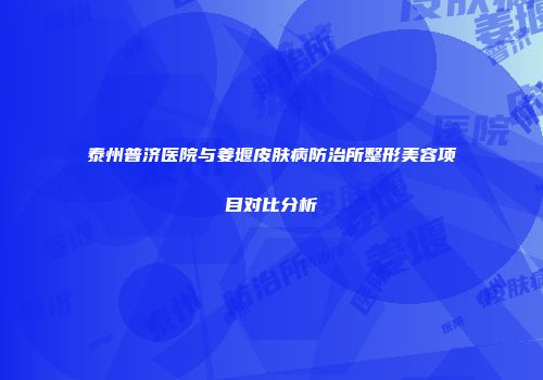 泰州普济医院与姜堰皮肤病防治所整形美容项目对比分析