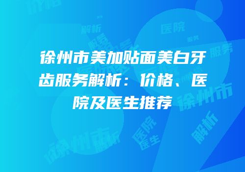 徐州市美加贴面美白牙齿服务解析：价格、医院及医生推荐