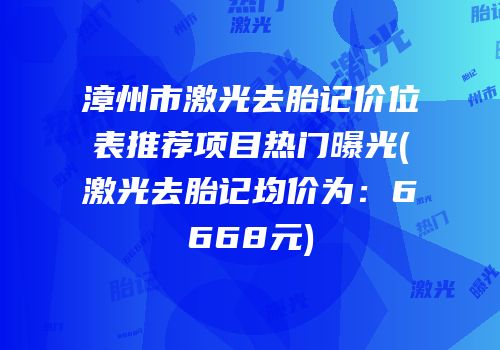 漳州市激光去胎记价位表推荐项目热门曝光(激光去胎记均价为：6668元)