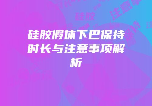 硅胶假体下巴保持时长与注意事项解析
