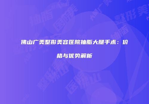 佛山广美整形美容医院抽脂大腿手术：价格与优势解析