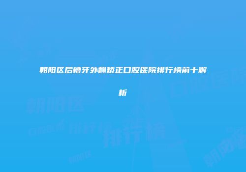 朝阳区后槽牙外翻矫正口腔医院排行榜前十解析