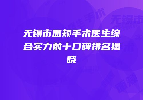 无锡市面颊手术医生综合实力前十口碑排名揭晓