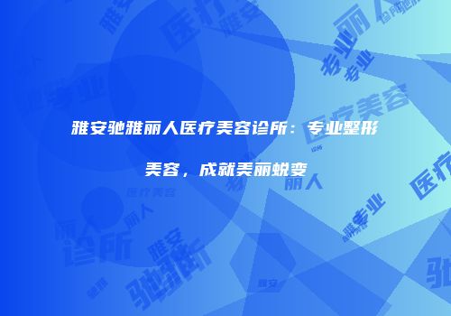 雅安驰雅丽人医疗美容诊所：专业整形美容，成就美丽蜕变