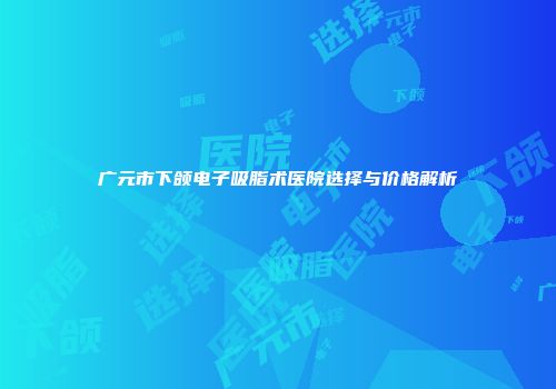 广元市下颌电子吸脂术医院选择与价格解析