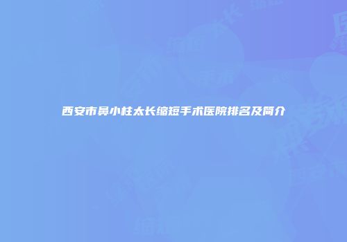 西安市鼻小柱太长缩短手术医院排名及简介